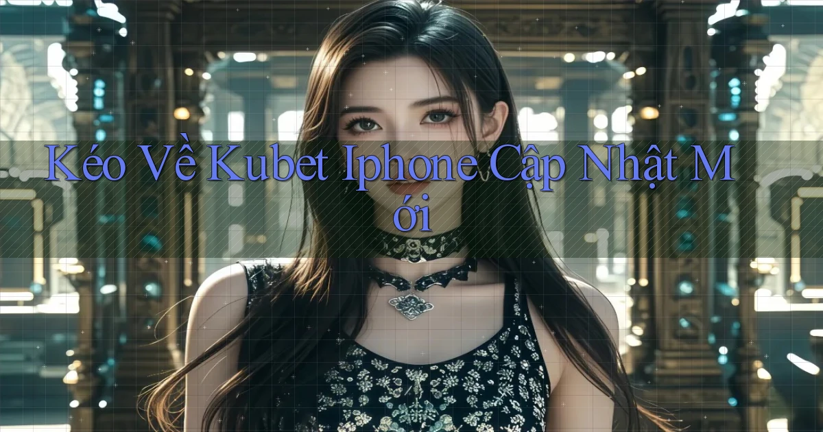 kéo về kubet iphone cập nhật mới