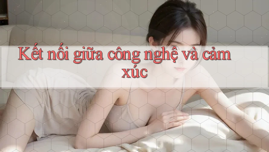 Kết nối giữa công nghệ và cảm xúc