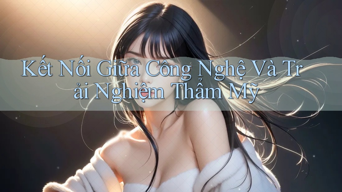 Kết Nối Giữa Công Nghệ Và Trải Nghiệm Thẩm Mỹ