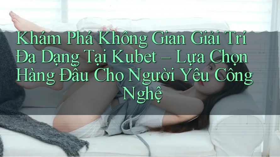 Khám Phá Không Gian Giải Trí Đa Dạng Tại Kubet – Lựa Chọn Hàng Đầu Cho Người Yêu Công Nghệ