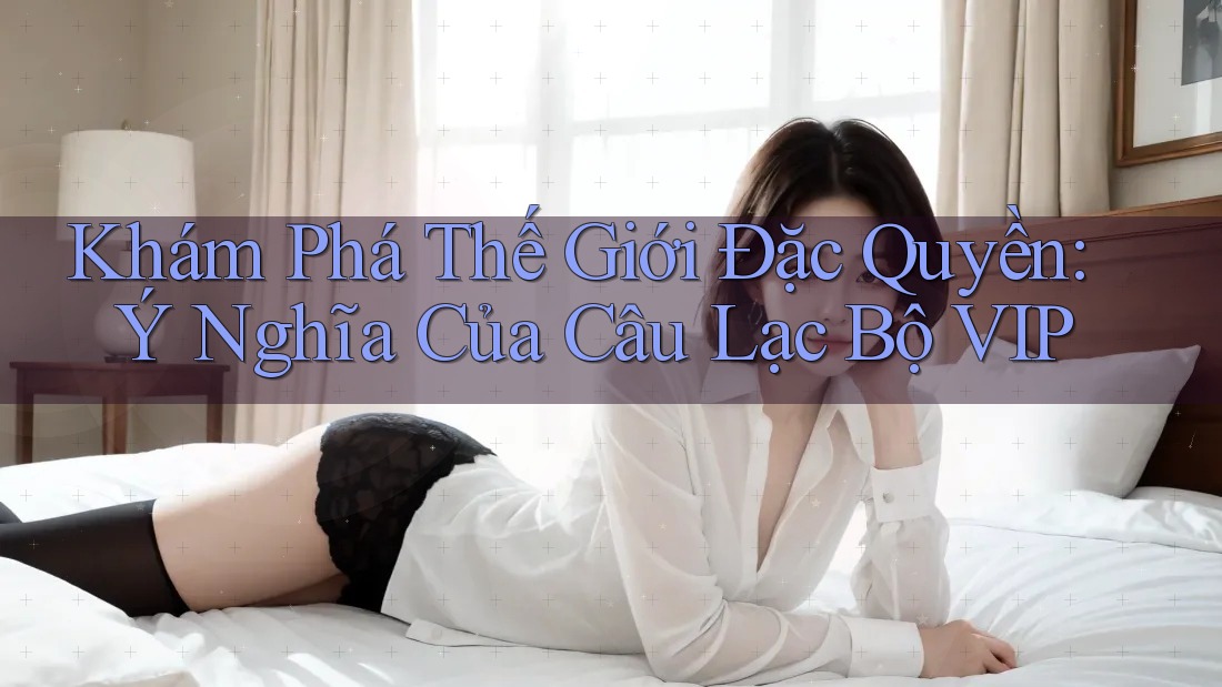 Khám Phá Thế Giới Đặc Quyền: Ý Nghĩa Của Câu Lạc Bộ VIP