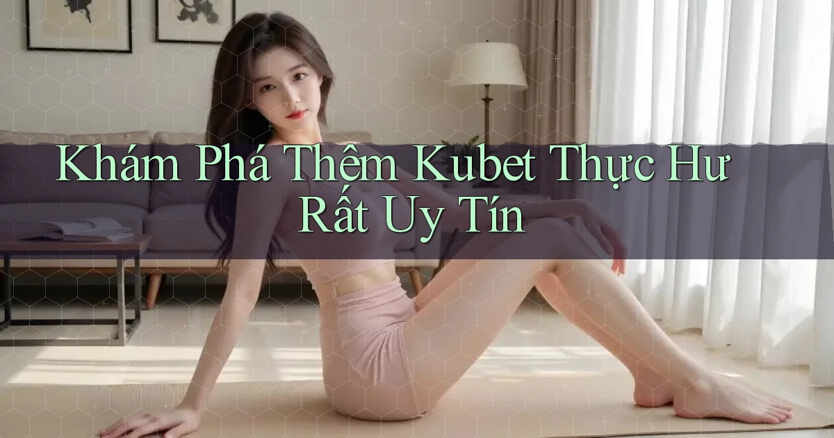 khám phá thêm kubet thực hư rất uy tín