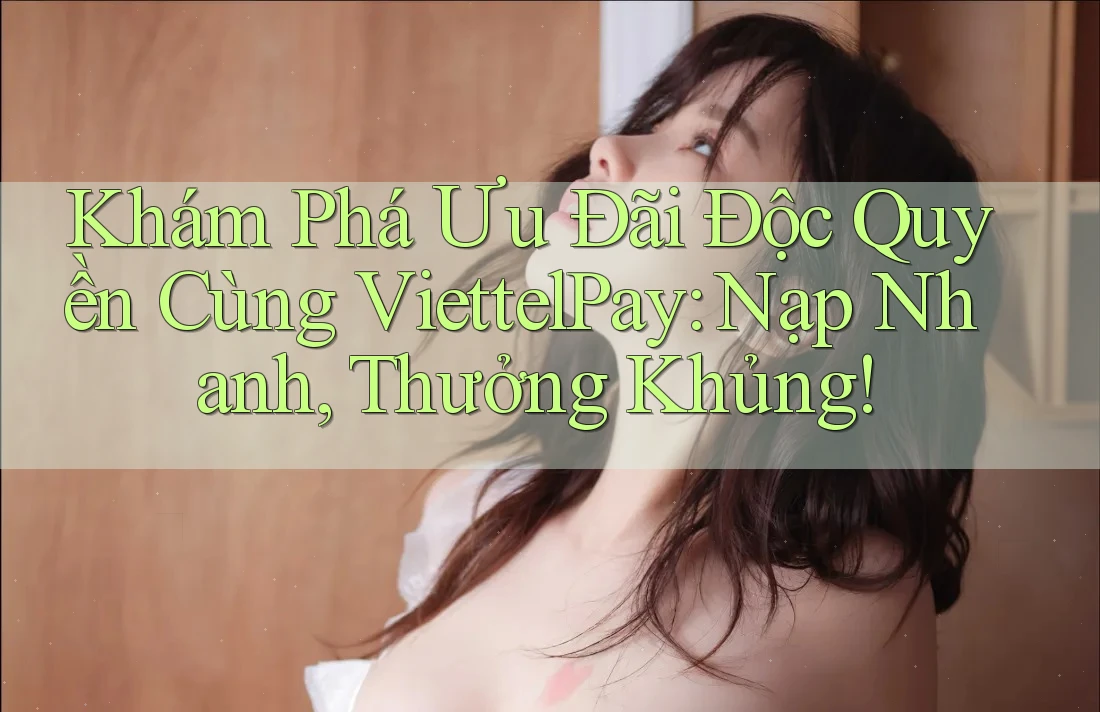 Khám Phá Ưu Đãi Độc Quyền Cùng ViettelPay: Nạp Nhanh, Thưởng Khủng!