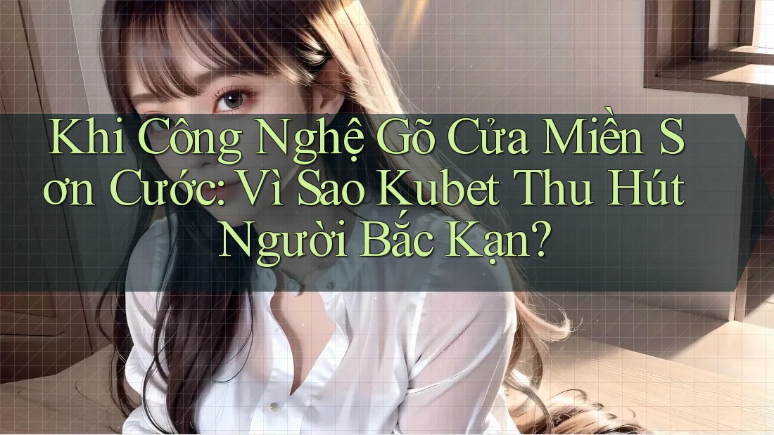 Khi Công Nghệ Gõ Cửa Miền Sơn Cước: Vì Sao Kubet Thu Hút Người Bắc Kạn?