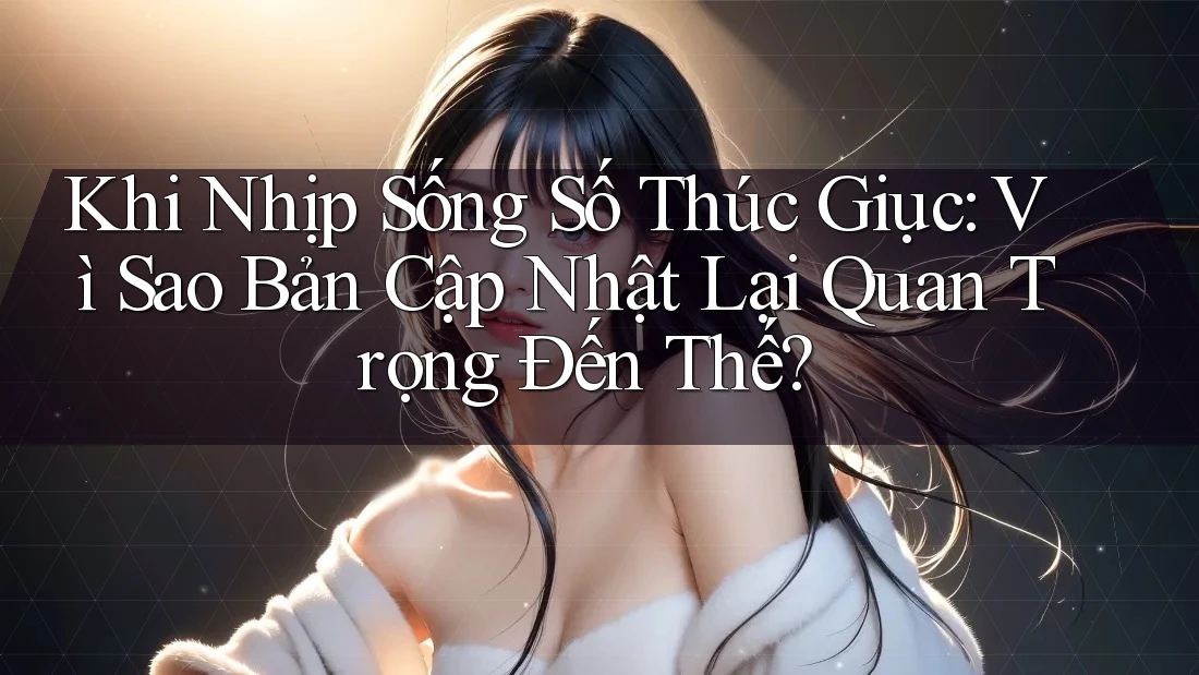 Khi Nhịp Sống Số Thúc Giục: Vì Sao Bản Cập Nhật Lại Quan Trọng Đến Thế?