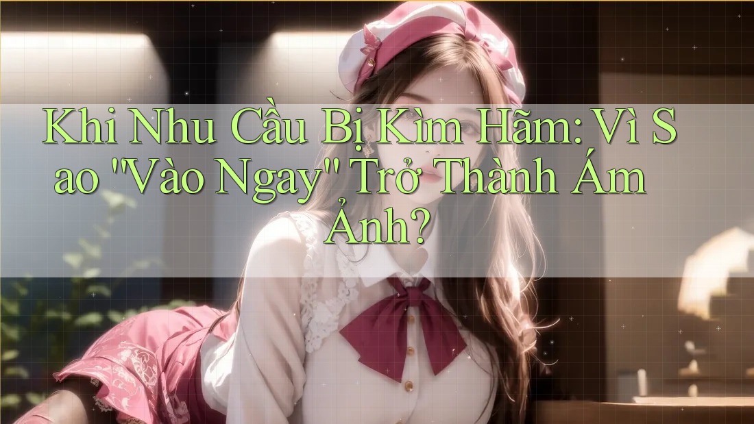 Khi Nhu Cầu Bị Kìm Hãm: Vì Sao “Vào Ngay” Trở Thành Ám Ảnh?