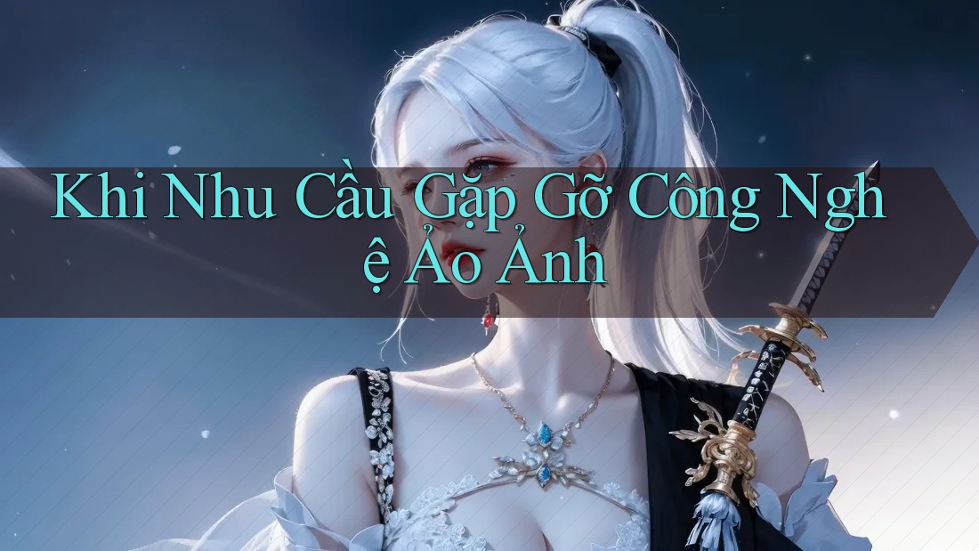 Khi Nhu Cầu Gặp Gỡ Công Nghệ Ảo Ảnh