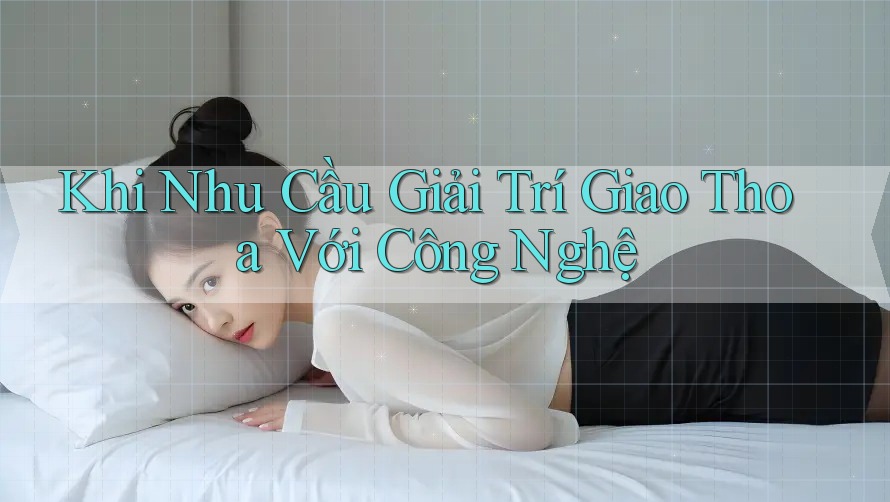 Khi Nhu Cầu Giải Trí Giao Thoa Với Công Nghệ