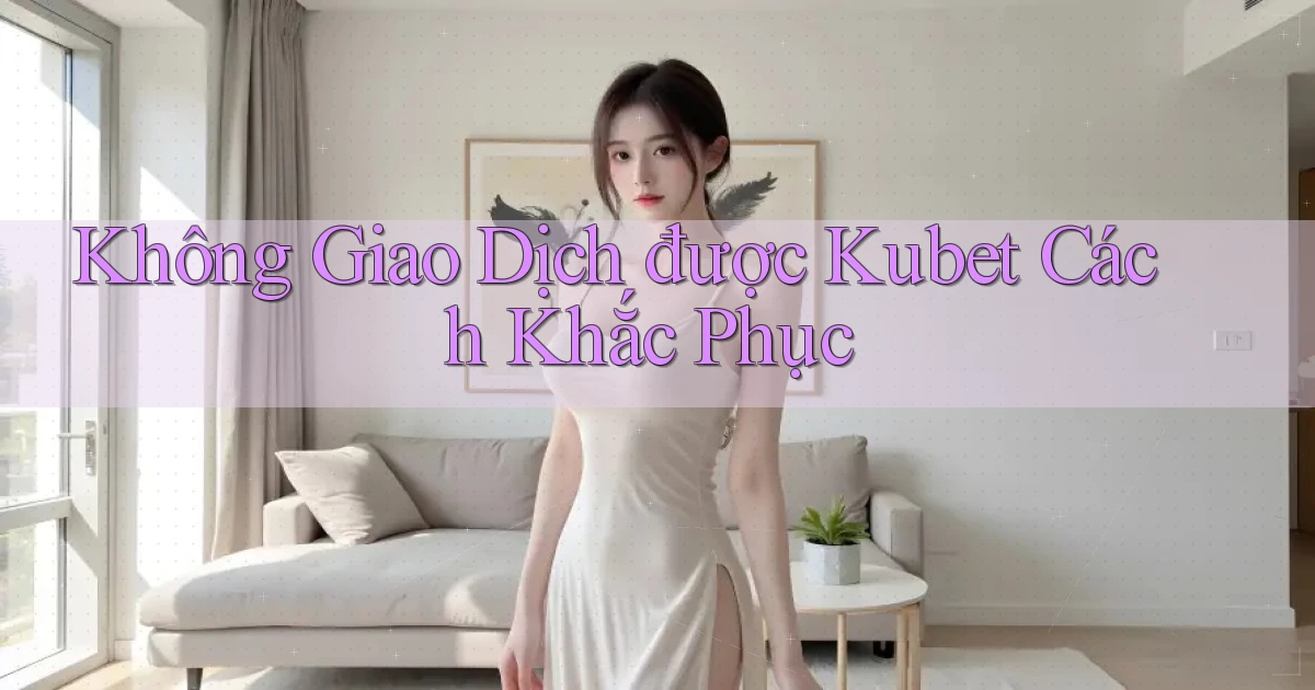 không giao dịch được kubet cách khắc phục
