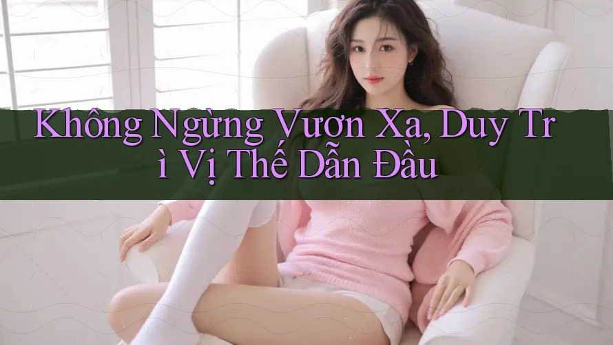 Không Ngừng Vươn Xa, Duy Trì Vị Thế Dẫn Đầu