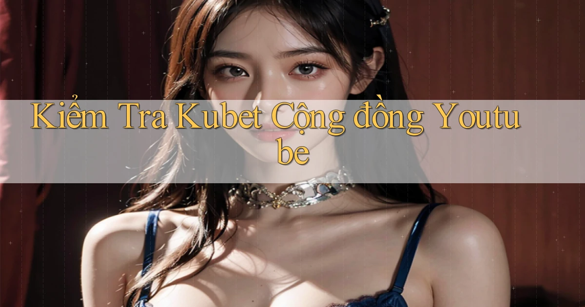 kiểm tra kubet cộng đồng youtube