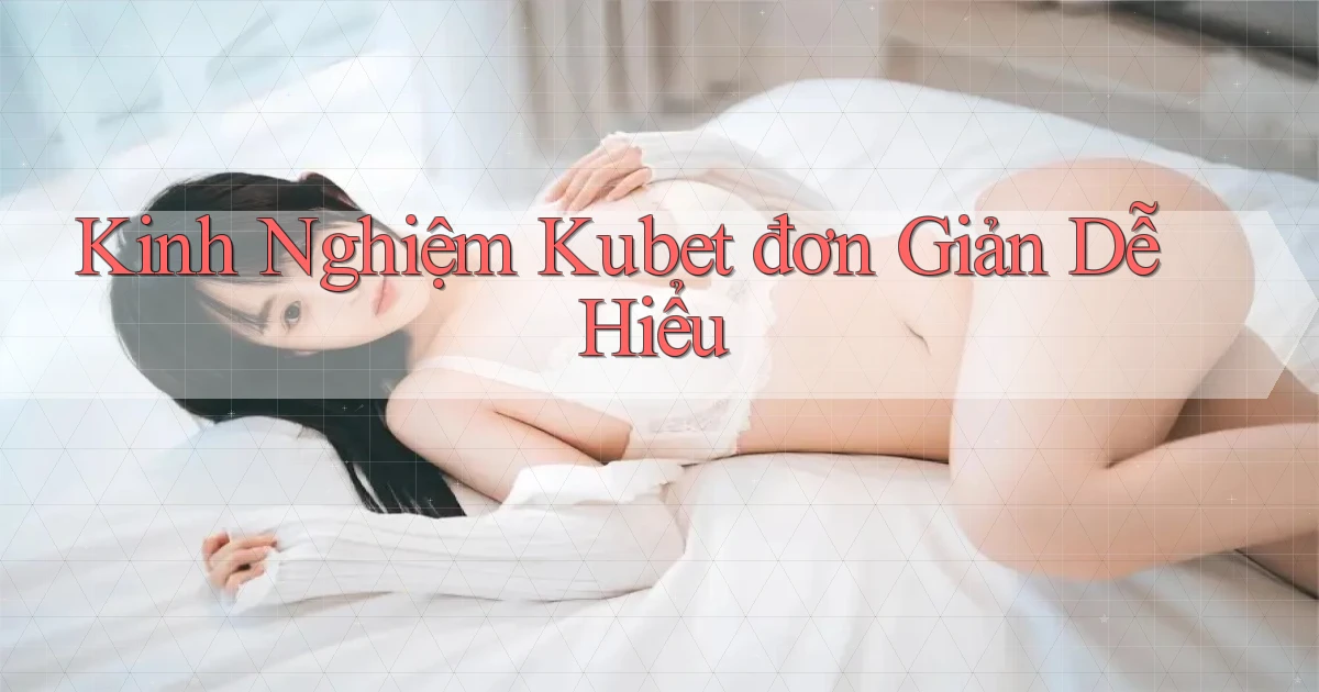kinh nghiệm kubet đơn giản dễ hiểu