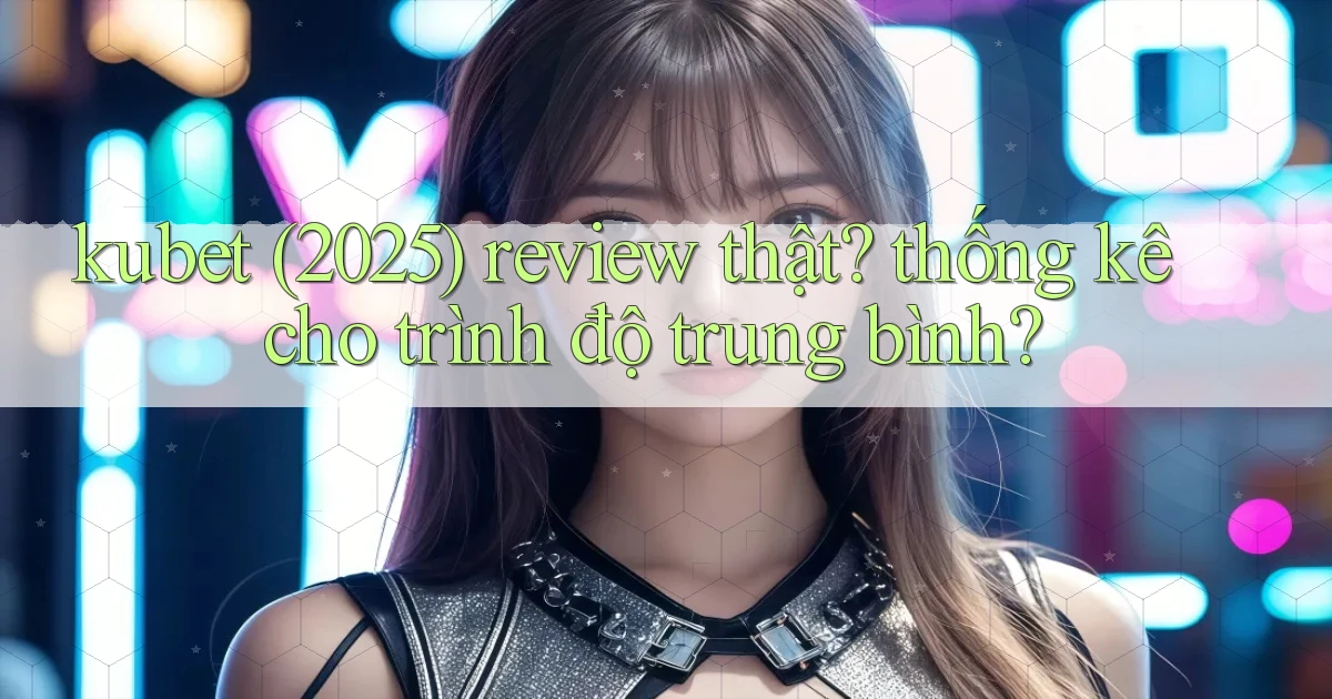 kubet (2025) review thật thống kê cho trình độ trung bình