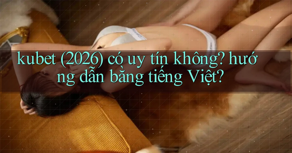 kubet (2026) có uy tín không hướng dẫn bằng tiếng Việt