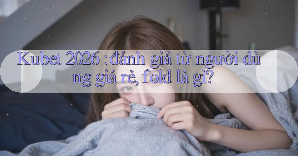Kubet 2026 đánh giá từ người dùng giá rẻ, fold là gì