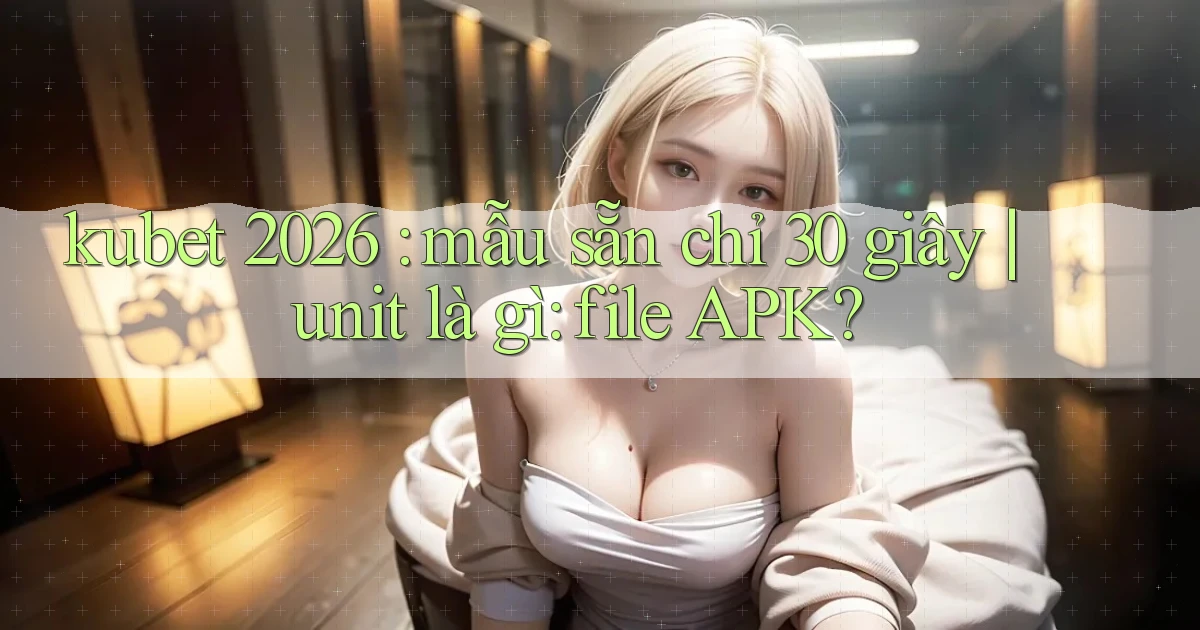 kubet 2026 mẫu sẵn chỉ 30 giây unit là gì file APK