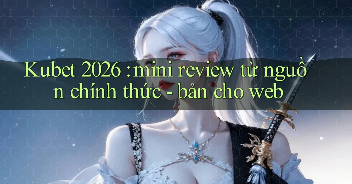 Kubet 2026 mini review từ nguồn chính thức   bản cho web
