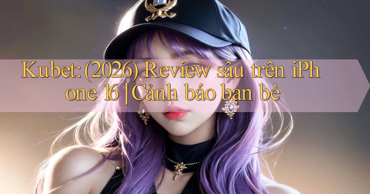Kubet (2026) review sâu trên iPhone 16 cảnh báo bạn bè