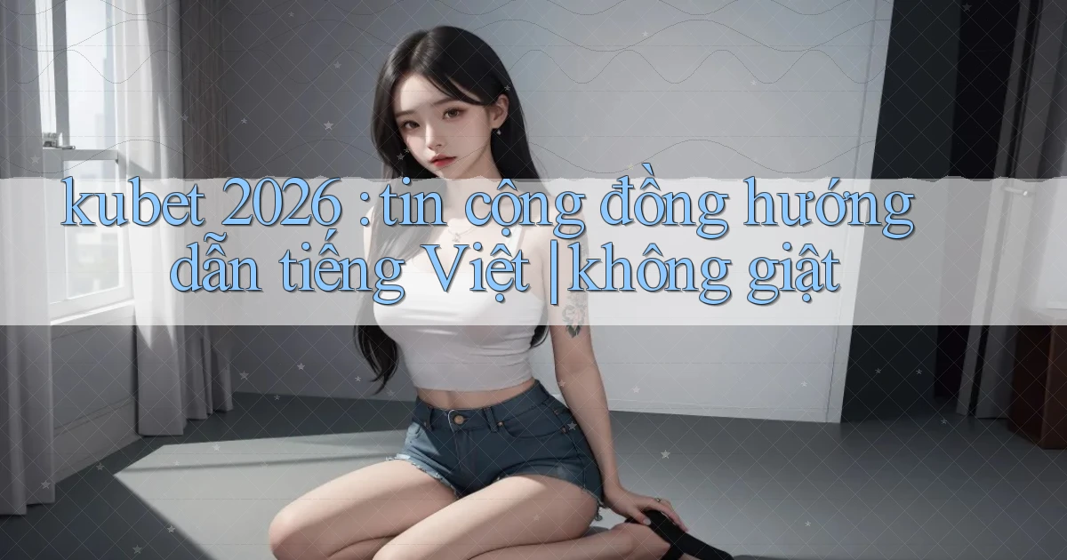 kubet 2026 tin cộng đồng hướng dẫn tiếng Việt không giật