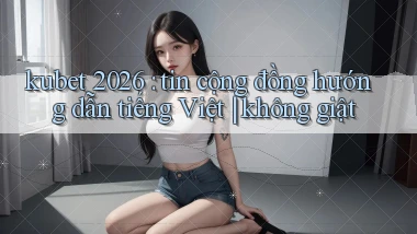 kubet 2026 tin cộng đồng hướng dẫn tiếng Việt không giật