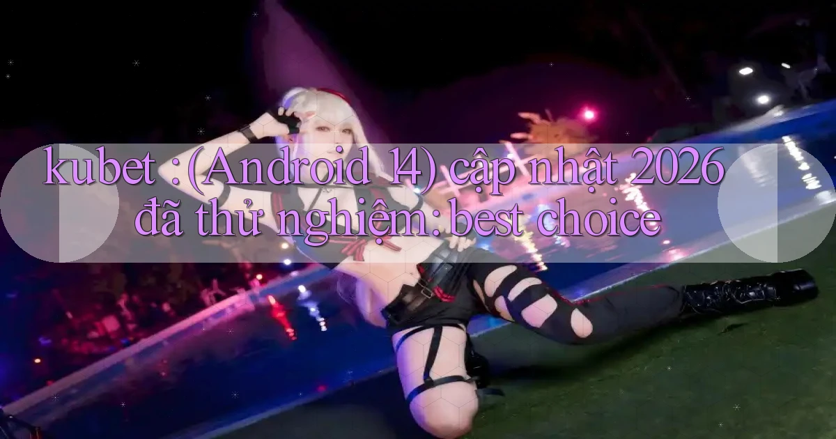 kubet (Android 14) cập nhật 2026 đã thử nghiệm best choice