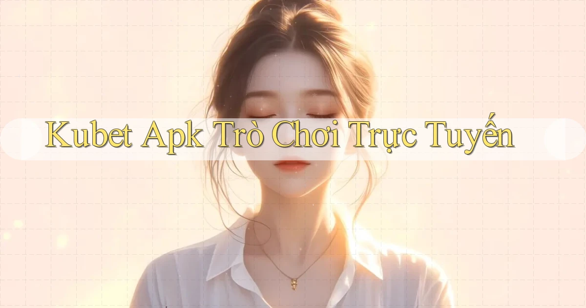 kubet apk trò chơi trực tuyến