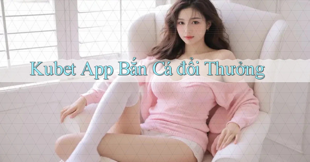 kubet app bắn cá đổi thưởng
