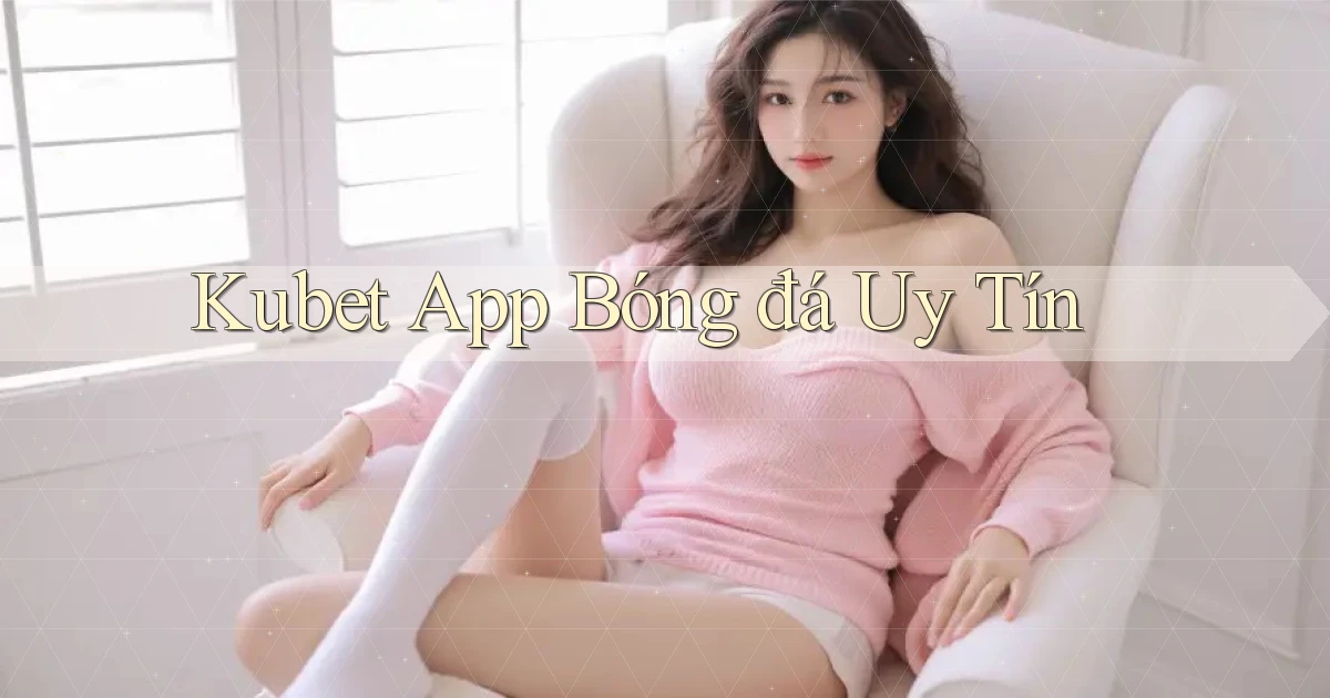 kubet app bóng đá uy tín