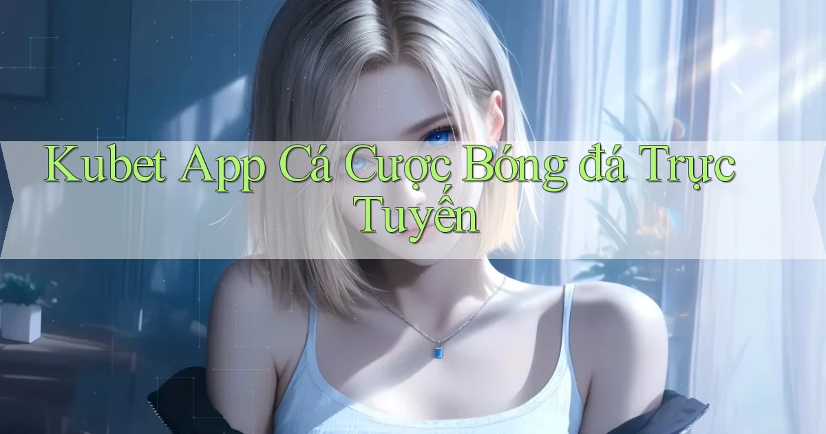 kubet app cá cược bóng đá trực tuyến