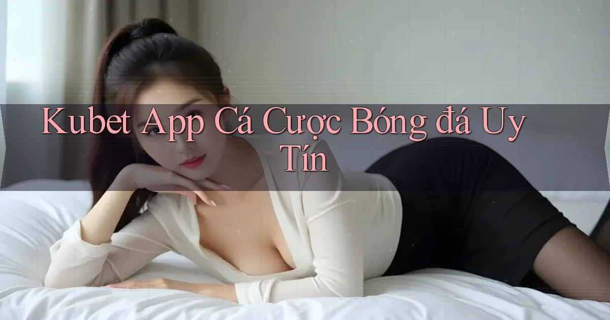 kubet app cá cược bóng đá uy tín
