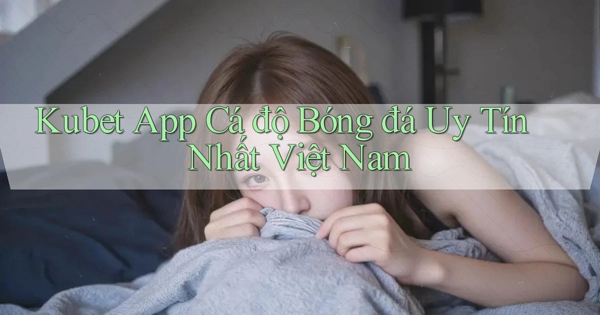 kubet app cá độ bóng đá uy tín nhất việt nam