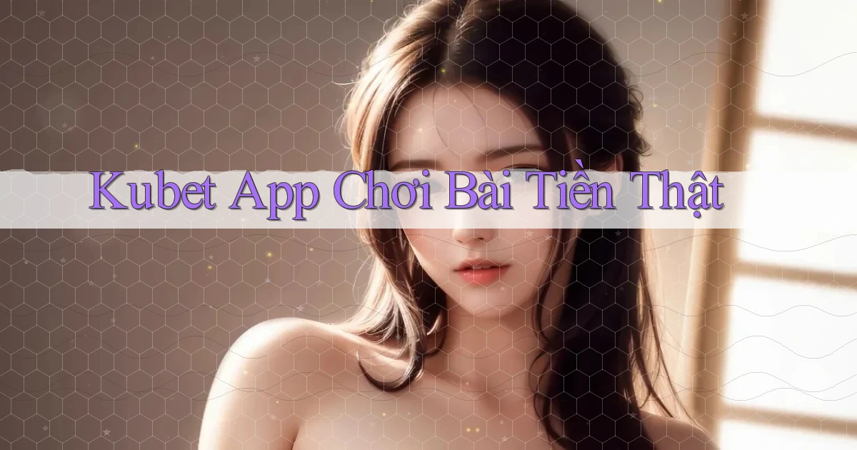 kubet app chơi bài tiền thật