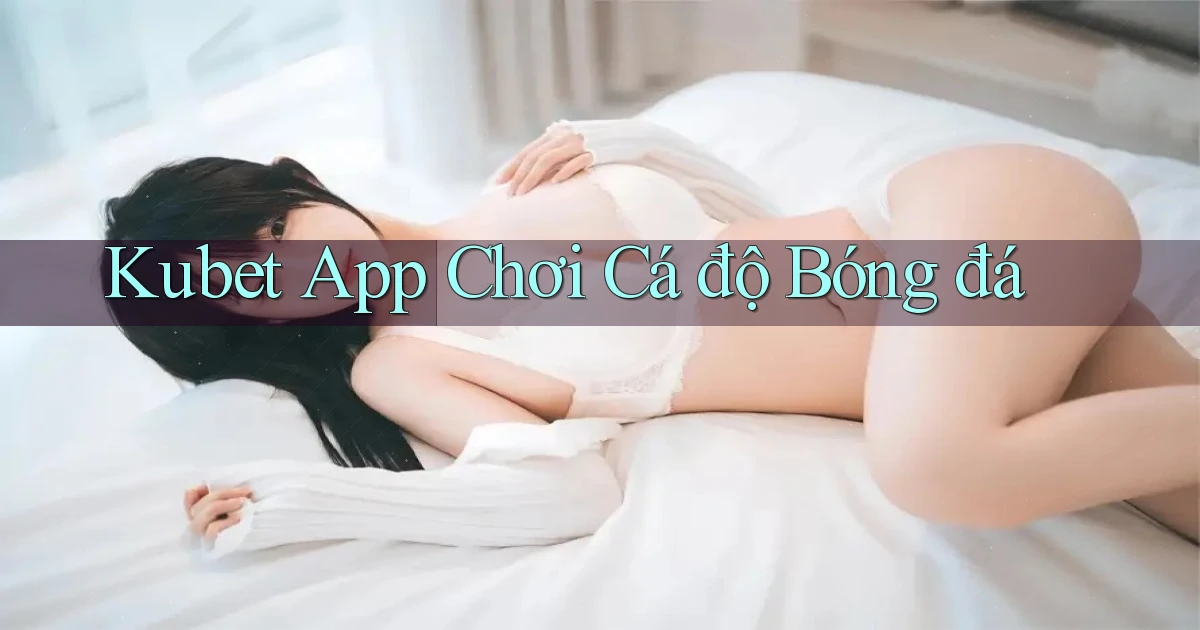 kubet app chơi cá độ bóng đá