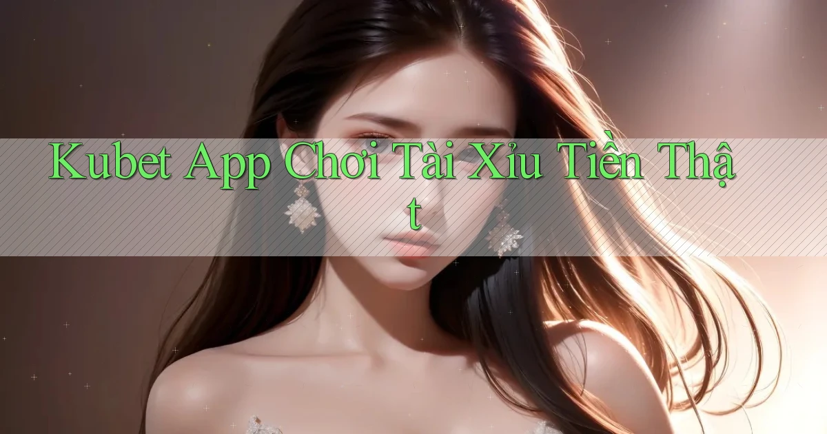 kubet app chơi tài xỉu tiền thật