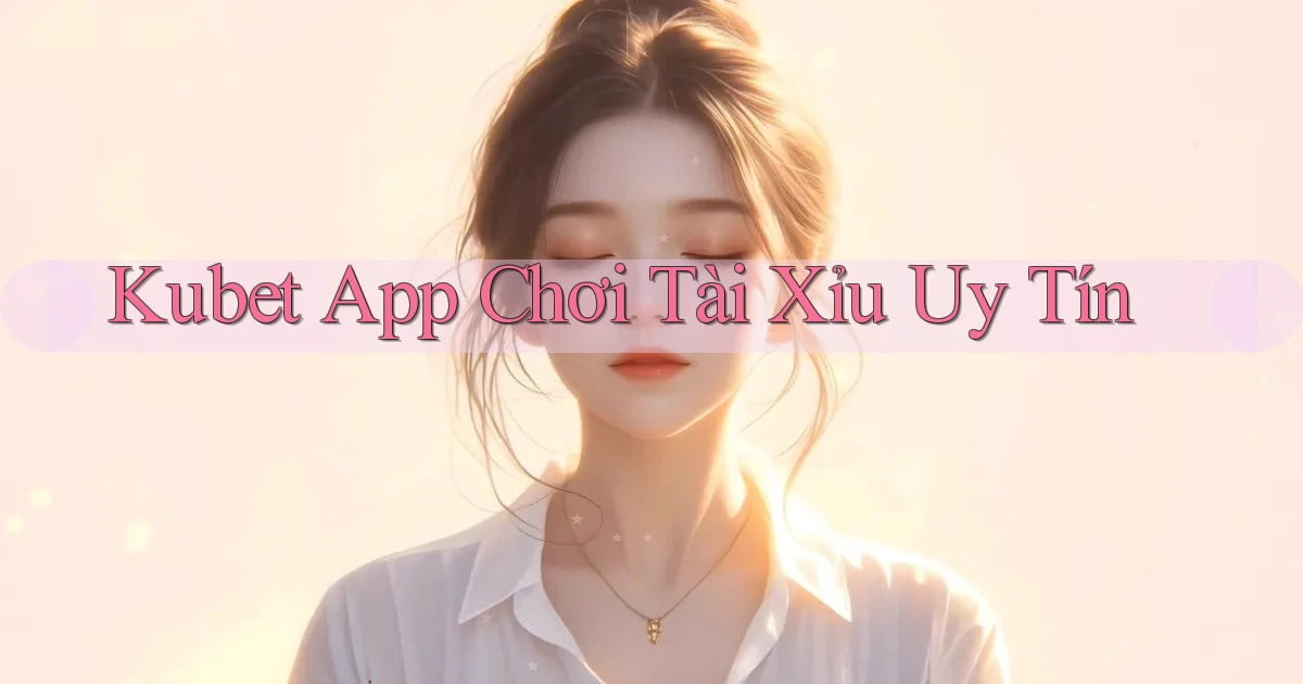 kubet app chơi tài xỉu uy tín