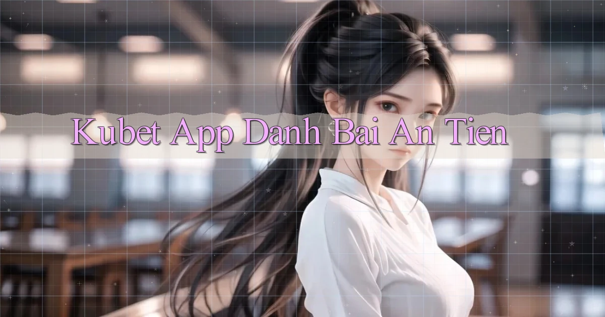 kubet app đánh bài an tiền