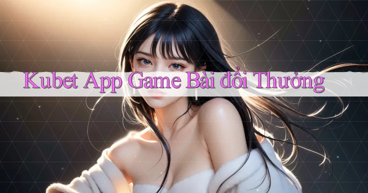 kubet app game bài đổi thưởng