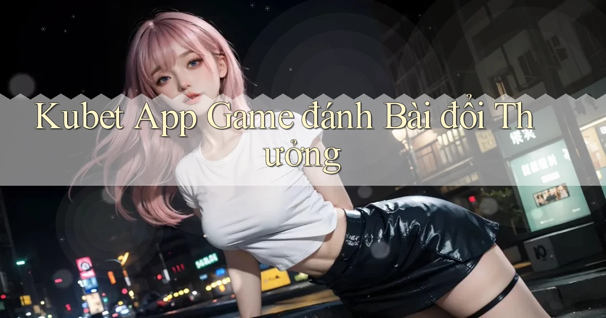 kubet app game đánh bài đổi thưởng