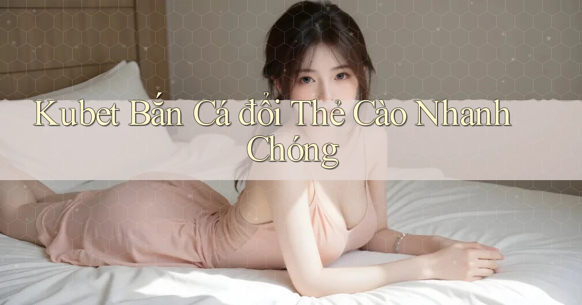 kubet  bắn cá đổi thẻ cào nhanh chóng
