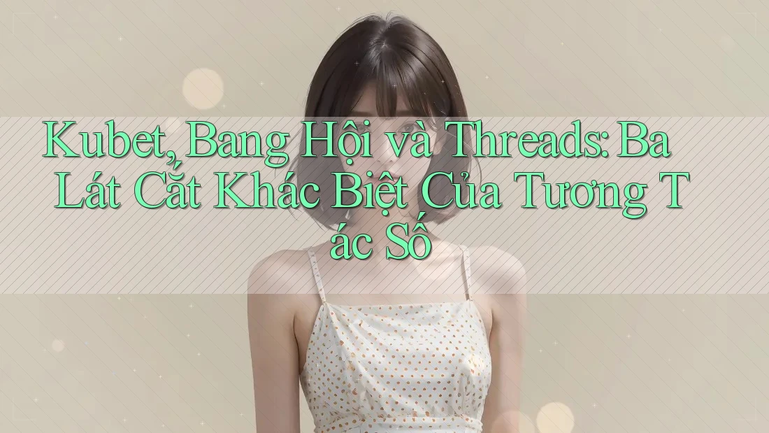 Kubet, Bang Hội và Threads: Ba Lát Cắt Khác Biệt Của Tương Tác Số