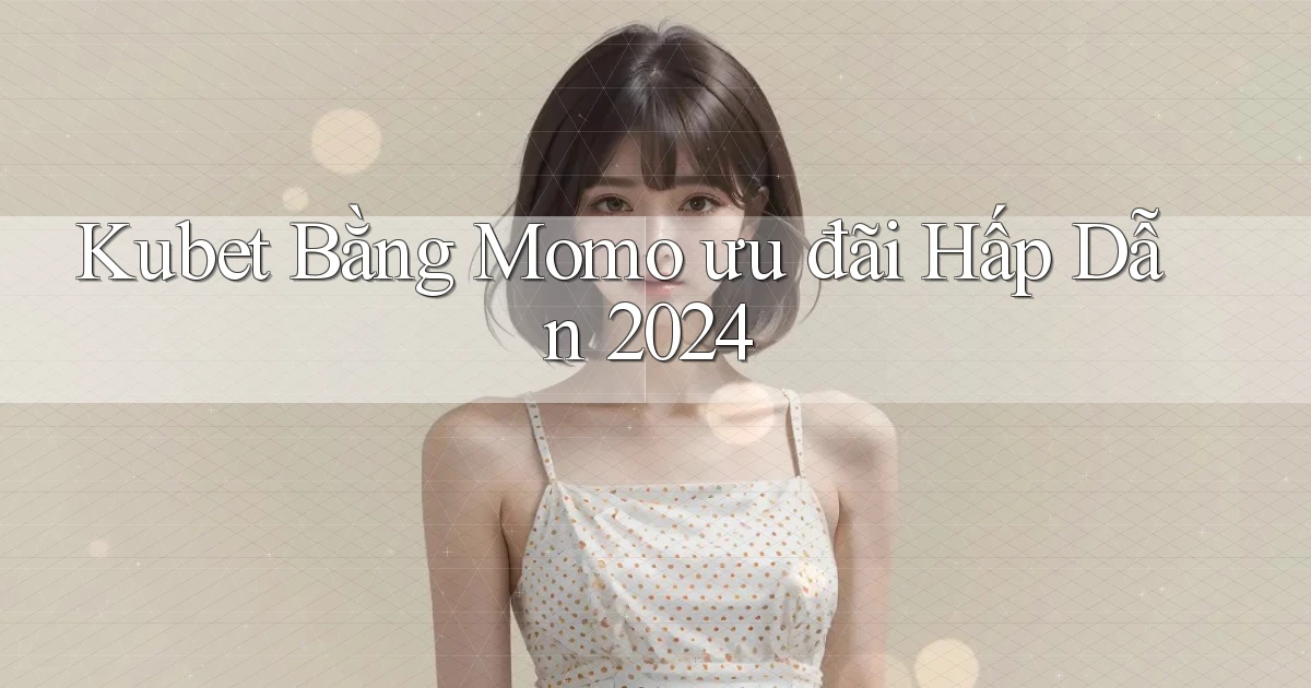 kubet bằng momo ưu đãi hấp dẫn 2024