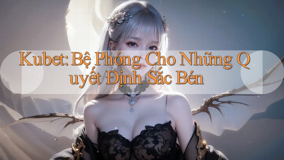 Kubet: Bệ Phóng Cho Những Quyết Định Sắc Bén