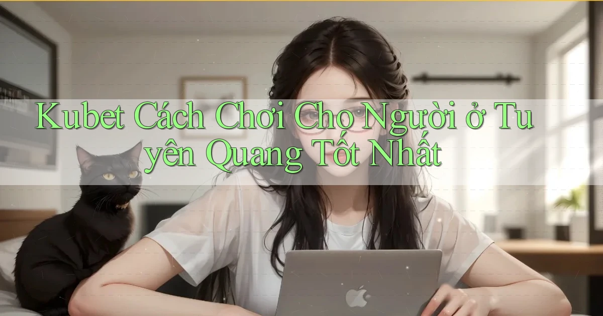 kubet cách chơi cho người ở Tuyên Quang tốt nhất