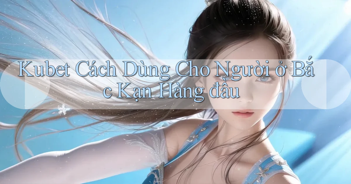 kubet cách dùng cho người ở Bắc Kạn hàng đầu