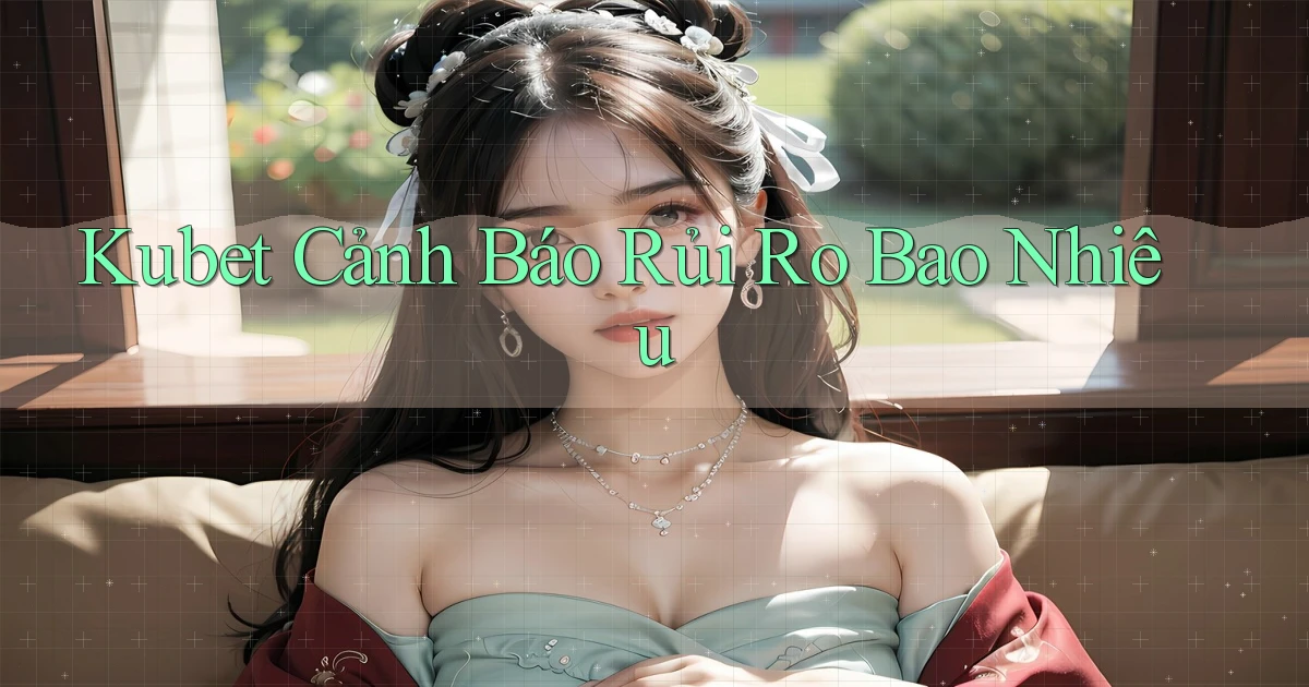 kubet cảnh báo rủi ro bao nhiêu