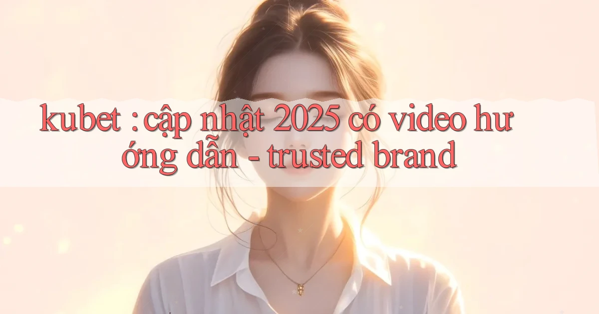 kubet cập nhật 2025 có video hướng dẫn   trusted brand