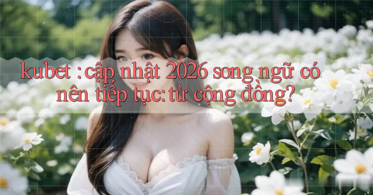 kubet cập nhật 2026 song ngữ có nên tiếp tục từ cộng đồng