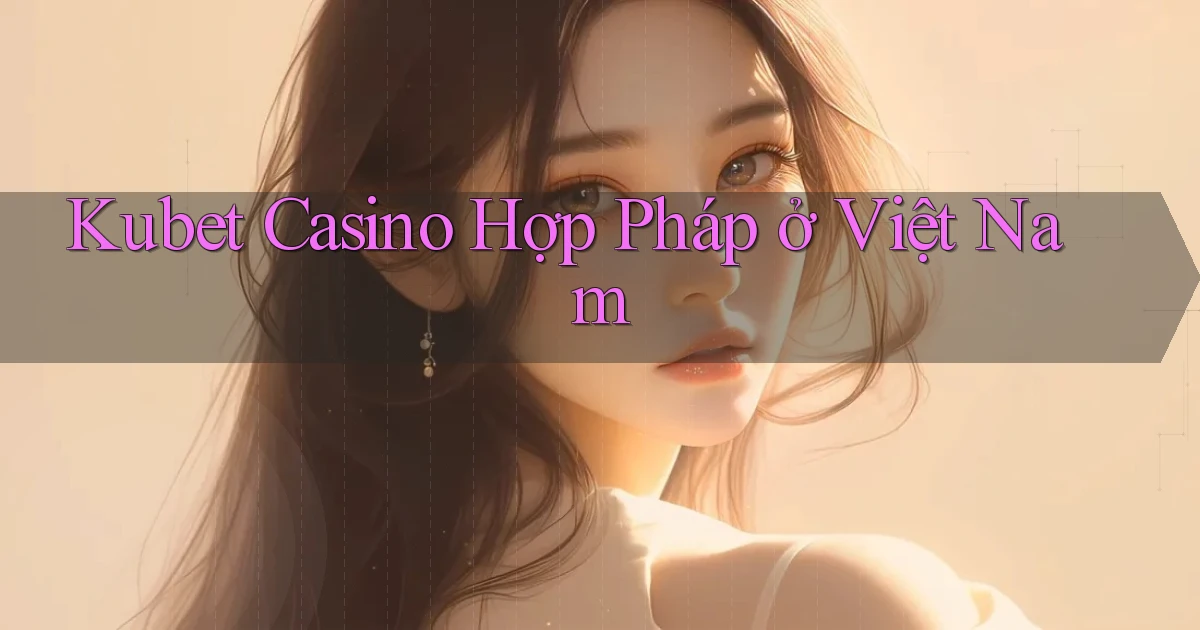 kubet casino hợp pháp ở việt nam