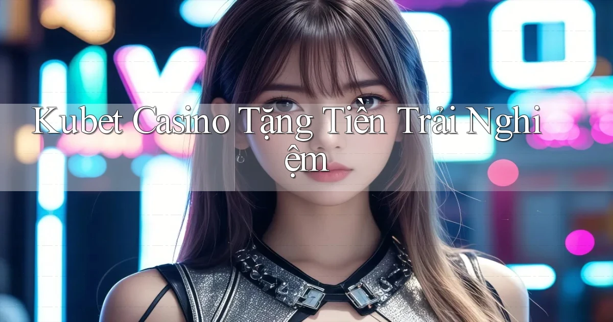 kubet casino tặng tiền trải nghiệm