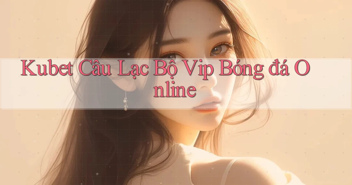 kubet  câu lạc bộ vip bóng đá online